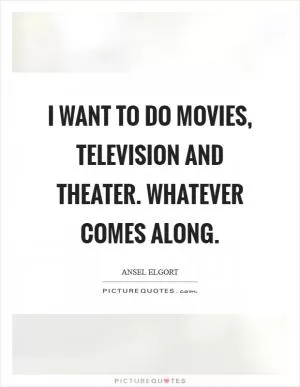 I want to do movies, television and theater. Whatever comes along Picture Quote #1