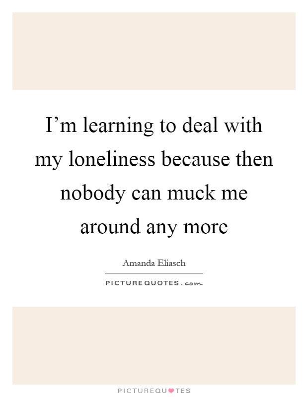I'm learning to deal with my loneliness because then nobody can muck me around any more Picture Quote #1