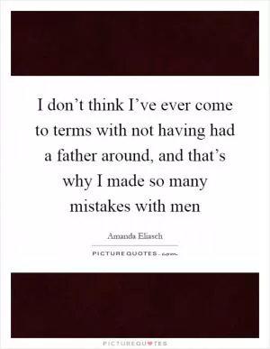 I don’t think I’ve ever come to terms with not having had a father around, and that’s why I made so many mistakes with men Picture Quote #1