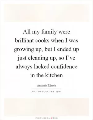 All my family were brilliant cooks when I was growing up, but I ended up just cleaning up, so I’ve always lacked confidence in the kitchen Picture Quote #1