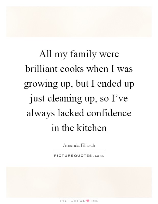 All my family were brilliant cooks when I was growing up, but I ended up just cleaning up, so I've always lacked confidence in the kitchen Picture Quote #1