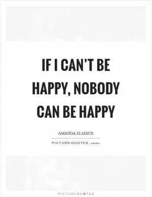 If I can’t be happy, nobody can be happy Picture Quote #1