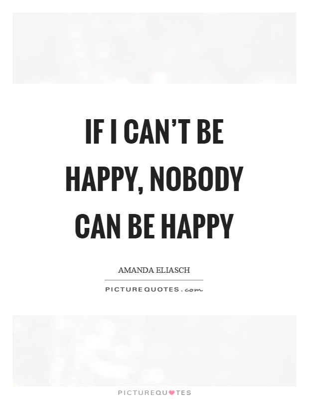 If I can't be happy, nobody can be happy Picture Quote #1
