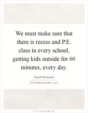 We must make sure that there is recess and P.E. class in every school, getting kids outside for 60 minutes, every day Picture Quote #1