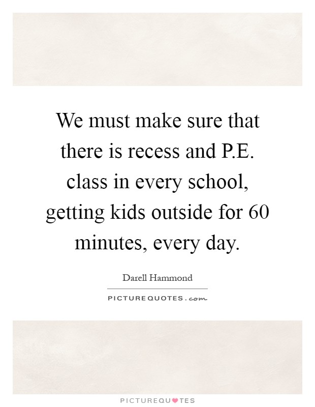 We must make sure that there is recess and P.E. class in every school, getting kids outside for 60 minutes, every day Picture Quote #1