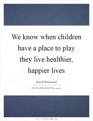 We know when children have a place to play they live healthier, happier lives Picture Quote #1