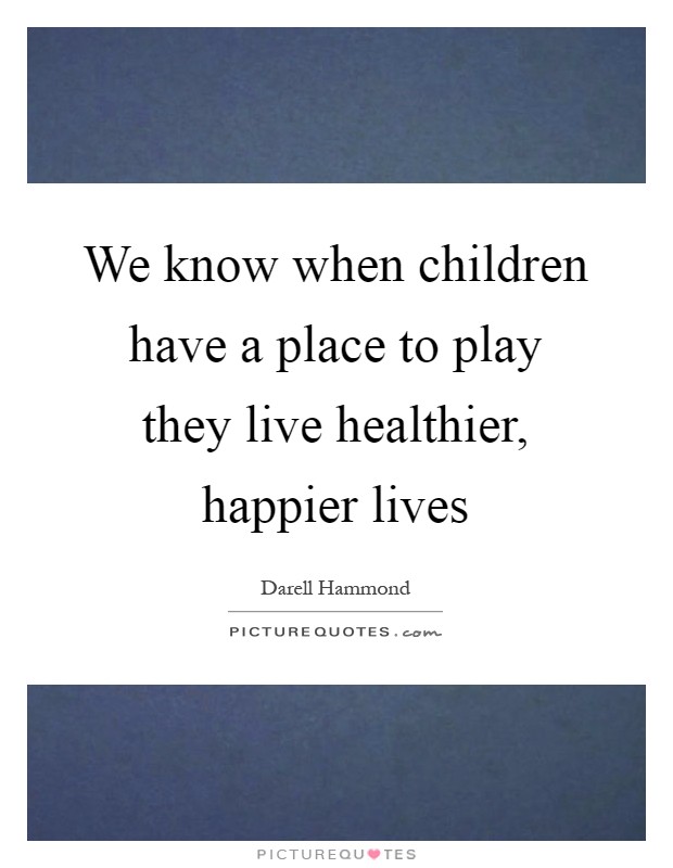 We know when children have a place to play they live healthier, happier lives Picture Quote #1