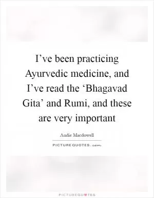 I’ve been practicing Ayurvedic medicine, and I’ve read the ‘Bhagavad Gita’ and Rumi, and these are very important Picture Quote #1