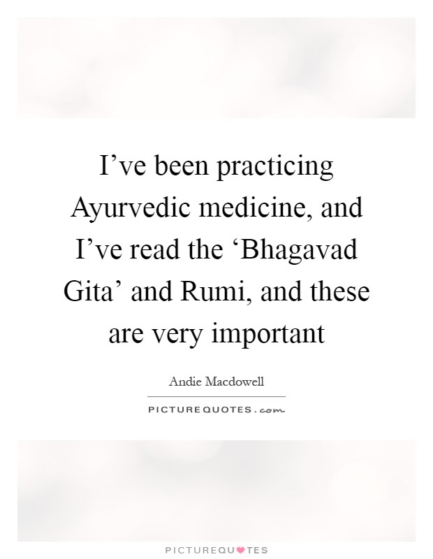 I've been practicing Ayurvedic medicine, and I've read the ‘Bhagavad Gita' and Rumi, and these are very important Picture Quote #1