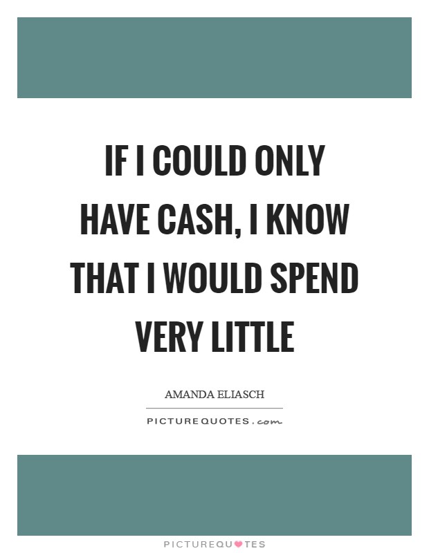 If I could only have cash, I know that I would spend very little Picture Quote #1