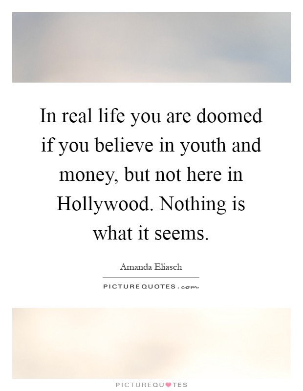 In real life you are doomed if you believe in youth and money, but not here in Hollywood. Nothing is what it seems Picture Quote #1