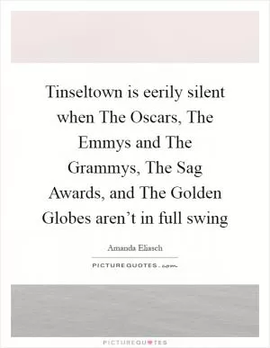 Tinseltown is eerily silent when The Oscars, The Emmys and The Grammys, The Sag Awards, and The Golden Globes aren’t in full swing Picture Quote #1
