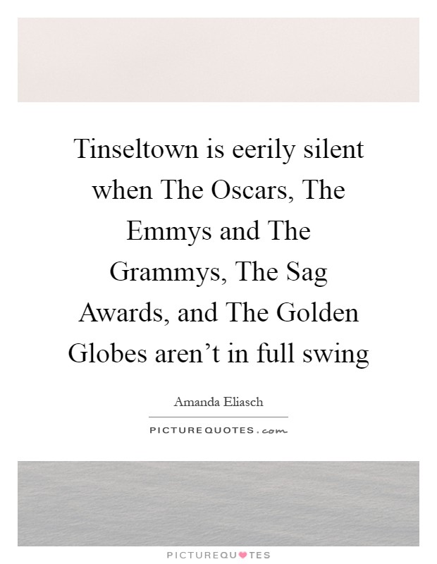Tinseltown is eerily silent when The Oscars, The Emmys and The Grammys, The Sag Awards, and The Golden Globes aren't in full swing Picture Quote #1