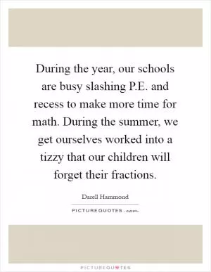 During the year, our schools are busy slashing P.E. and recess to make more time for math. During the summer, we get ourselves worked into a tizzy that our children will forget their fractions Picture Quote #1