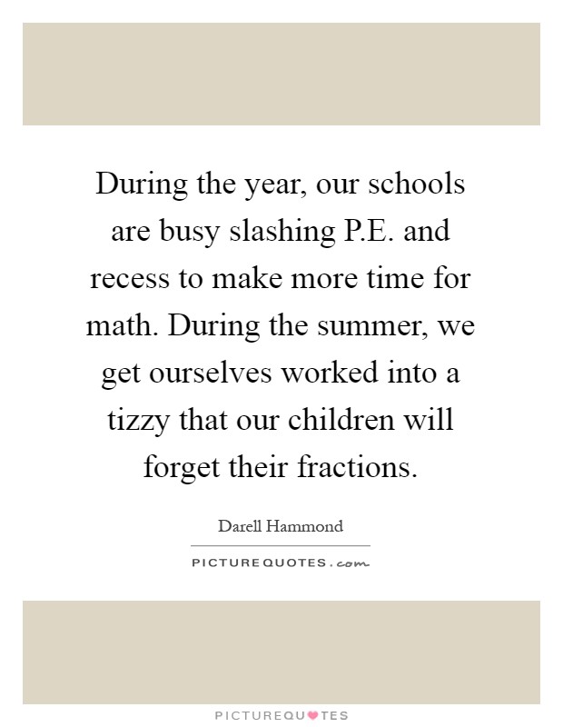During the year, our schools are busy slashing P.E. and recess to make more time for math. During the summer, we get ourselves worked into a tizzy that our children will forget their fractions Picture Quote #1