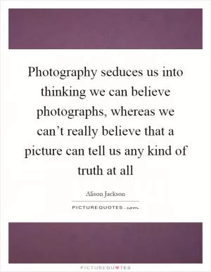 Photography seduces us into thinking we can believe photographs, whereas we can’t really believe that a picture can tell us any kind of truth at all Picture Quote #1