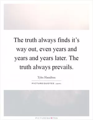 The truth always finds it’s way out, even years and years and years later. The truth always prevails Picture Quote #1