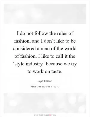 I do not follow the rules of fashion, and I don’t like to be considered a man of the world of fashion. I like to call it the ‘style industry’ because we try to work on taste Picture Quote #1
