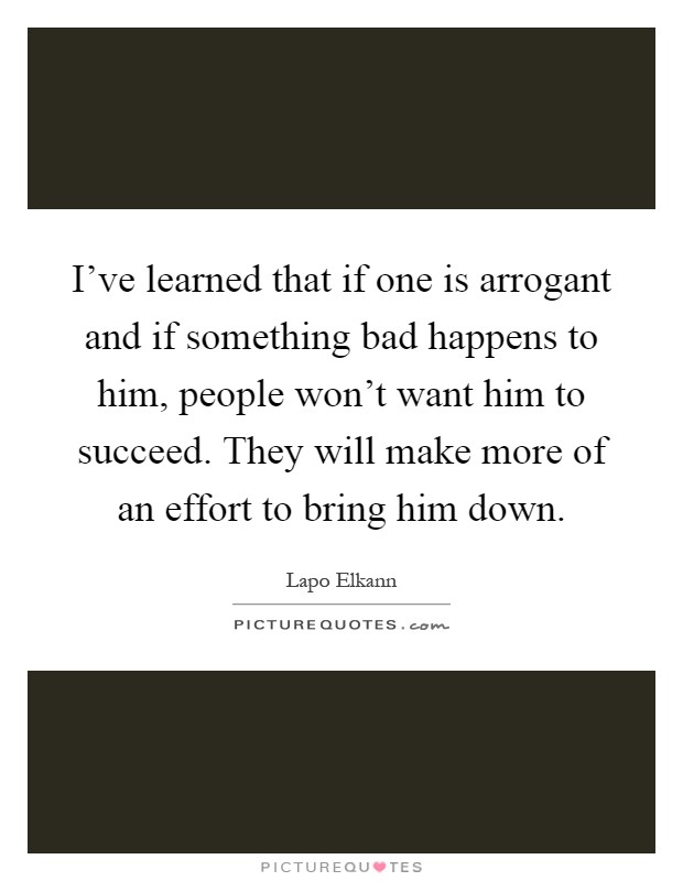 I've learned that if one is arrogant and if something bad happens to him, people won't want him to succeed. They will make more of an effort to bring him down Picture Quote #1
