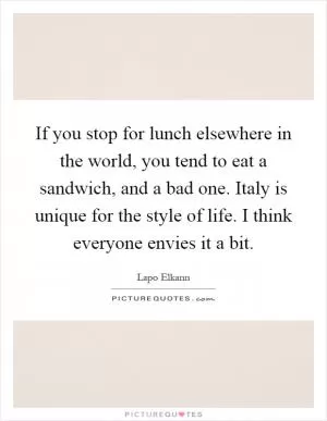 If you stop for lunch elsewhere in the world, you tend to eat a sandwich, and a bad one. Italy is unique for the style of life. I think everyone envies it a bit Picture Quote #1