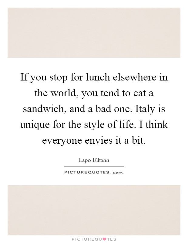 If you stop for lunch elsewhere in the world, you tend to eat a sandwich, and a bad one. Italy is unique for the style of life. I think everyone envies it a bit Picture Quote #1