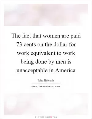 The fact that women are paid 73 cents on the dollar for work equivalent to work being done by men is unacceptable in America Picture Quote #1