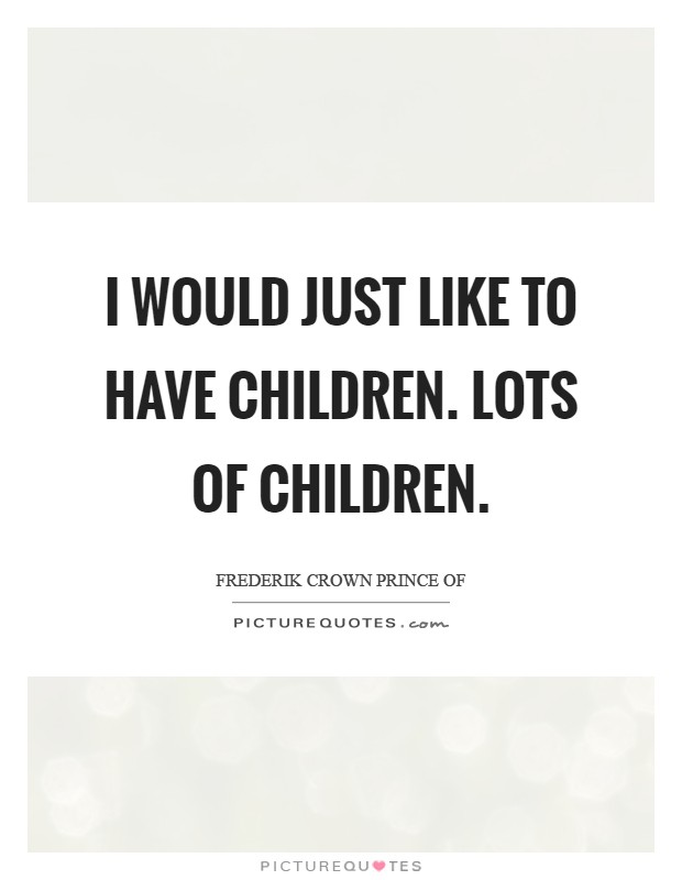 I would just like to have children. Lots of children Picture Quote #1