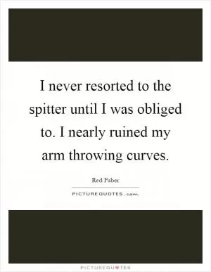 I never resorted to the spitter until I was obliged to. I nearly ruined my arm throwing curves Picture Quote #1