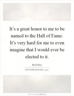 It’s a great honor to me to be named to the Hall of Fame. It’s very hard for me to even imagine that I would ever be elected to it Picture Quote #1