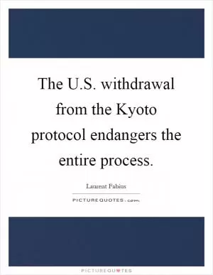 The U.S. withdrawal from the Kyoto protocol endangers the entire process Picture Quote #1