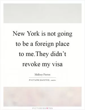 New York is not going to be a foreign place to me.They didn’t revoke my visa Picture Quote #1
