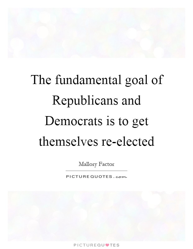 The fundamental goal of Republicans and Democrats is to get themselves re-elected Picture Quote #1
