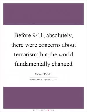 Before 9/11, absolutely, there were concerns about terrorism; but the world fundamentally changed Picture Quote #1