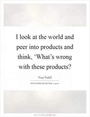 I look at the world and peer into products and think, ‘What’s wrong with these products? Picture Quote #1