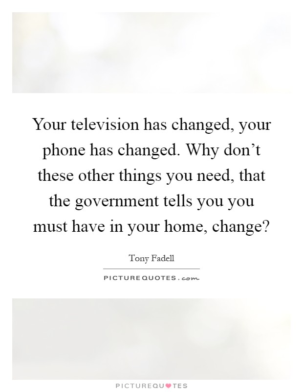 Your television has changed, your phone has changed. Why don't these other things you need, that the government tells you you must have in your home, change? Picture Quote #1