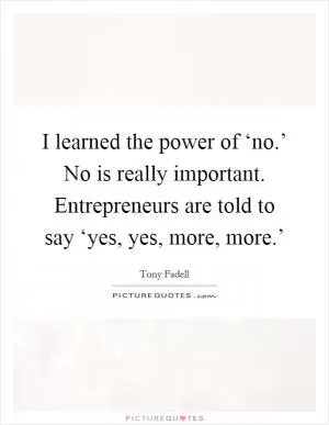I learned the power of ‘no.’ No is really important. Entrepreneurs are told to say ‘yes, yes, more, more.’ Picture Quote #1
