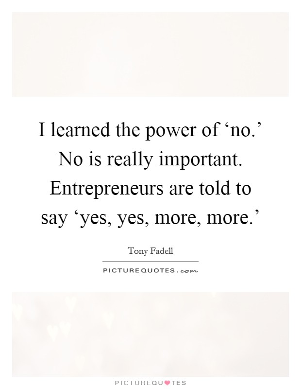 I learned the power of ‘no.' No is really important. Entrepreneurs are told to say ‘yes, yes, more, more.' Picture Quote #1