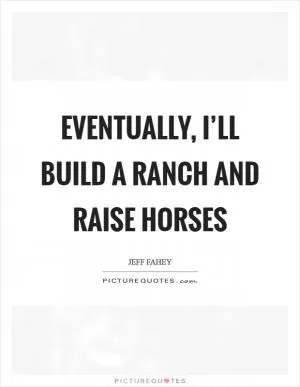 Eventually, I’ll build a ranch and raise horses Picture Quote #1
