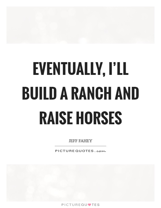 Eventually, I'll build a ranch and raise horses Picture Quote #1