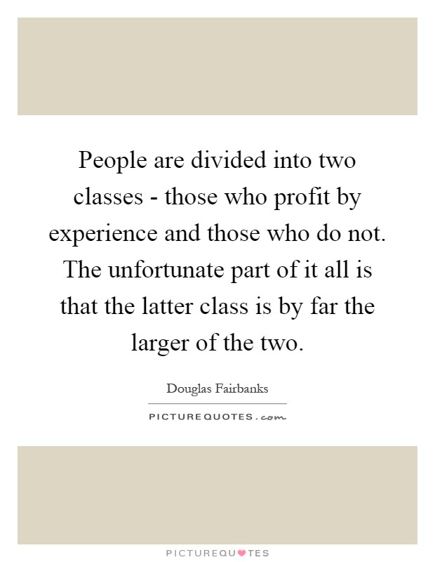 People are divided into two classes - those who profit by experience and those who do not. The unfortunate part of it all is that the latter class is by far the larger of the two Picture Quote #1