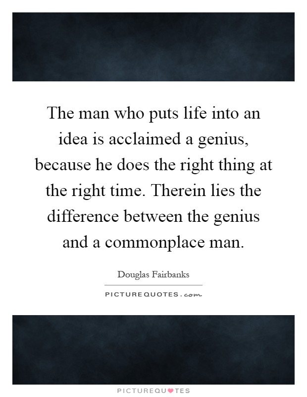 The man who puts life into an idea is acclaimed a genius, because he does the right thing at the right time. Therein lies the difference between the genius and a commonplace man Picture Quote #1