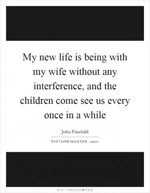 My new life is being with my wife without any interference, and the children come see us every once in a while Picture Quote #1