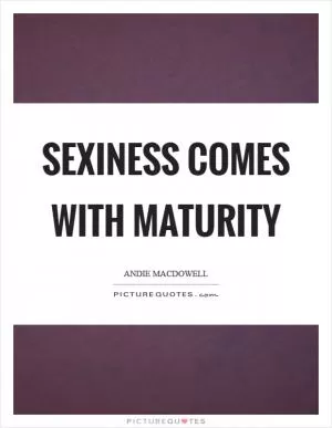 Sexiness comes with maturity Picture Quote #1