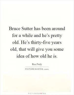 Bruce Sutter has been around for a while and he’s pretty old. He’s thirty-five years old, that will give you some idea of how old he is Picture Quote #1
