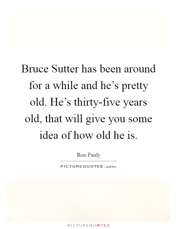 Bruce Sutter has been around for a while and he's pretty old. He's thirty-five years old, that will give you some idea of how old he is Picture Quote #1