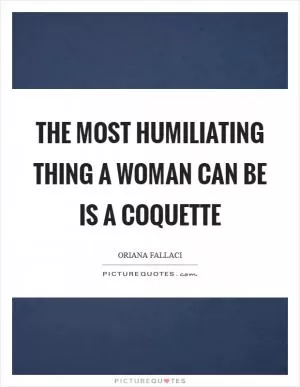 The most humiliating thing a woman can be is a coquette Picture Quote #1