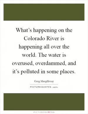 What’s happening on the Colorado River is happening all over the world. The water is overused, overdammed, and it’s polluted in some places Picture Quote #1