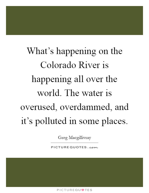 What's happening on the Colorado River is happening all over the world. The water is overused, overdammed, and it's polluted in some places Picture Quote #1