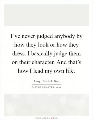 I’ve never judged anybody by how they look or how they dress. I basically judge them on their character. And that’s how I lead my own life Picture Quote #1