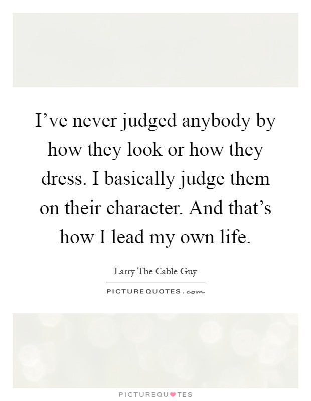 I've never judged anybody by how they look or how they dress. I basically judge them on their character. And that's how I lead my own life Picture Quote #1